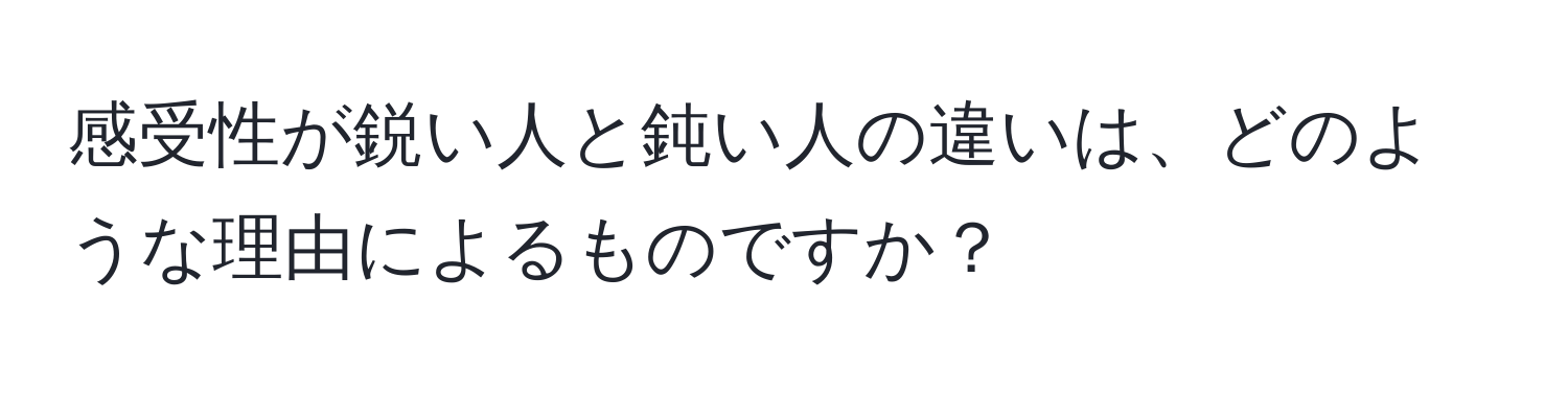 感受性が鋭い人と鈍い人の違いは、どのような理由によるものですか？