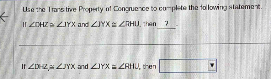 Use the Transitive Property of Congruence to complete the following statement. 
_ 
If ∠ DHZ≌ ∠ JYX and ∠ JYX≌ ∠ RHU , then ? ` 
If ∠ DHZ≌ ∠ JYX and ∠ JYX≌ ∠ RHU , then □ Y