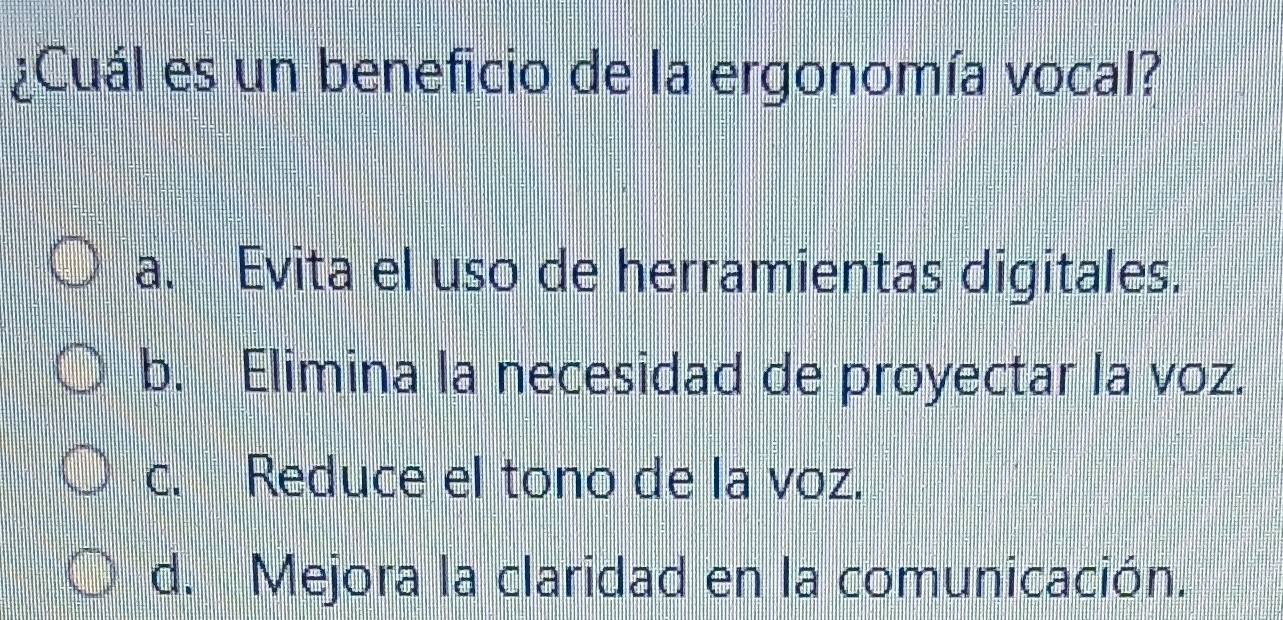 ¿Cuál es un beneficio de la ergonomía vocal?
a. Evita el uso de herramientas digitales.
b. Elimina la necesidad de proyectar la voz.
c. Reduce el tono de la voz.
d. Mejora la claridad en la comunicación.