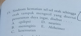 Sindrom kematian sel-sel otak schingga
otak tampak mengecil yang diserta
penurunan daya ingat, disebut . . . .
A. epilepsi D. neuritis
B. meningitis E. Alzheimer
C. kesemutan