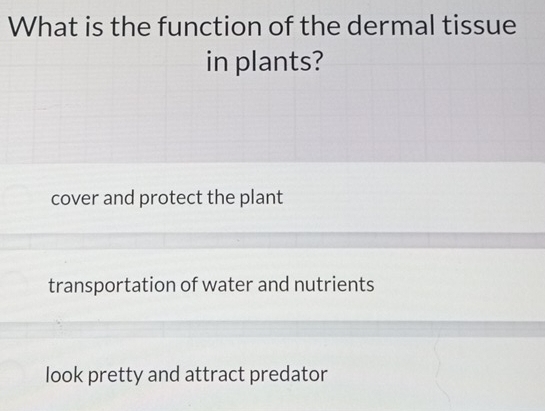 What is the function of the dermal tissue
in plants?
cover and protect the plant
transportation of water and nutrients
look pretty and attract predator