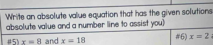 Write an absolute value equation that has the given solutions 
absolute value and a number line to assist you) 
#5) x=8 and x=18
#6) x=2