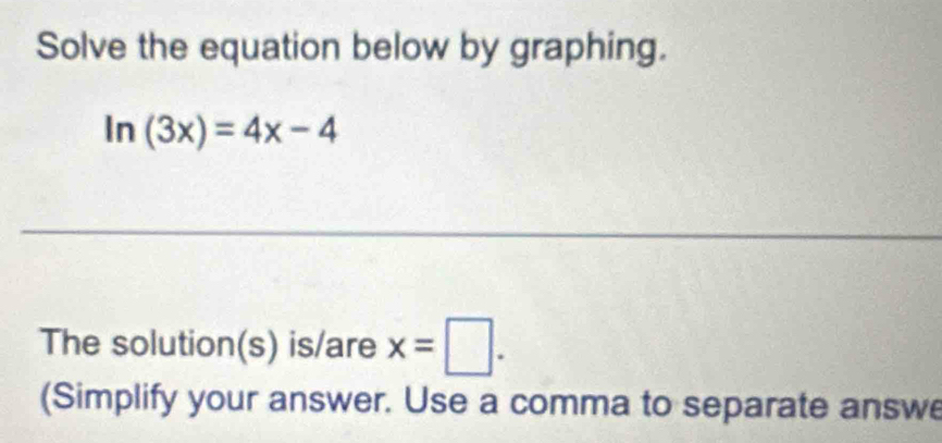 Solve the equation below by graphing.
ln (3x)=4x-4
The solution(s) is/are x=□. 
(Simplify your answer. Use a comma to separate answe