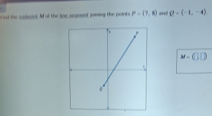 Find the midpaint of of the line seament joining the points P=(7,8) and Q-(-1,-4).
M=(□ ,□ )