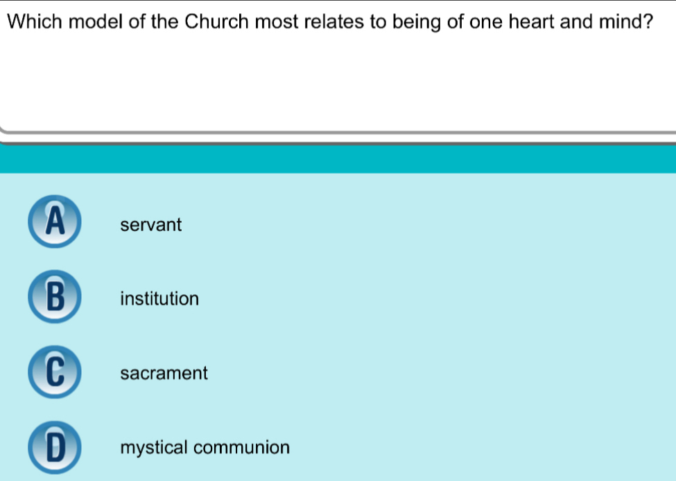 Which model of the Church most relates to being of one heart and mind?
A servant
B institution
C sacrament
D mystical communion