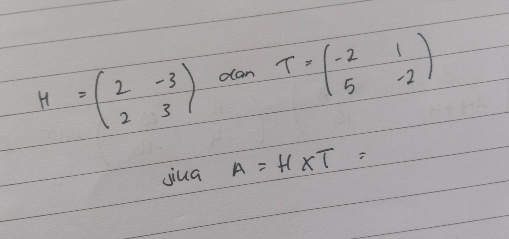 H=beginpmatrix 2&-3 2&3endpmatrix
dan T=beginpmatrix -2&1 5&-2endpmatrix
jiua A=H* T=