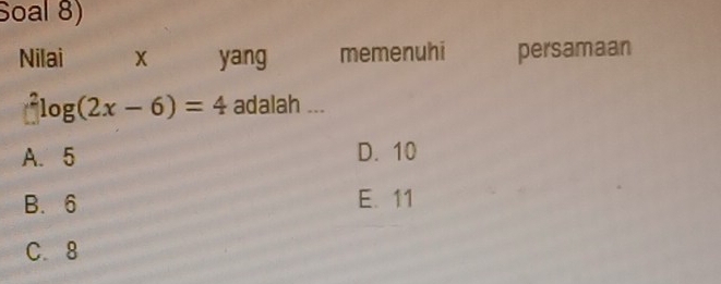 Soal 8)
Nilai x yang memenuhi persamaan^2log (2x-6)=4 adalah ...
A. 5 D. 10
B. 6 E. 11
C. 8