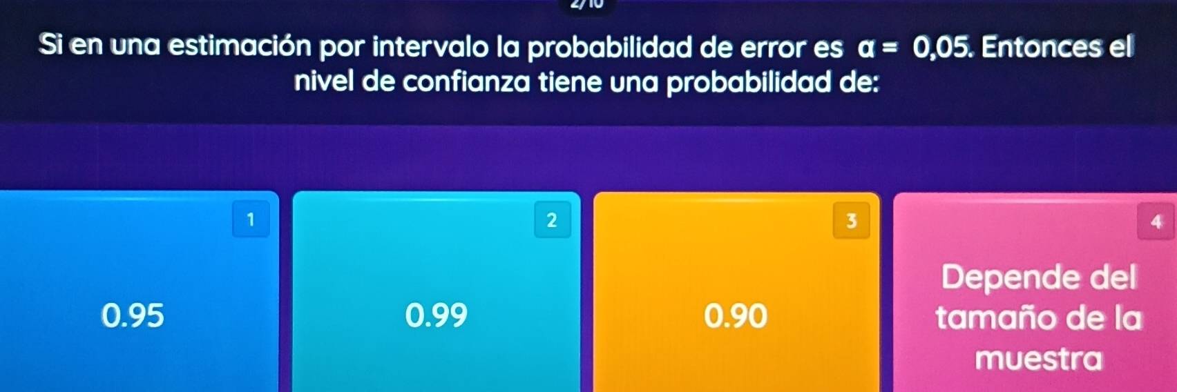 Si en una estimación por intervalo la probabilidad de error es a=0,05. Entonces el
nivel de confianza tiene una probabilidad de:
1
2
3
4
Depende del
0.95 0.99 0.90 tamaño de la
muestra