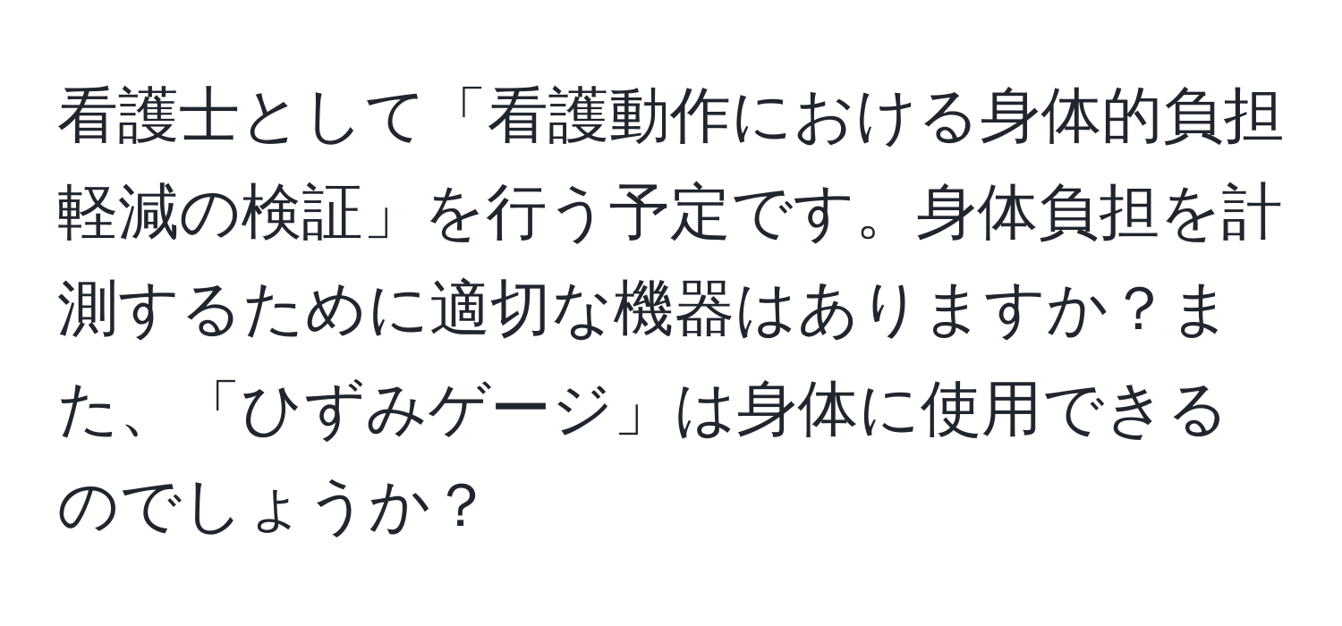 看護士として「看護動作における身体的負担軽減の検証」を行う予定です。身体負担を計測するために適切な機器はありますか？また、「ひずみゲージ」は身体に使用できるのでしょうか？