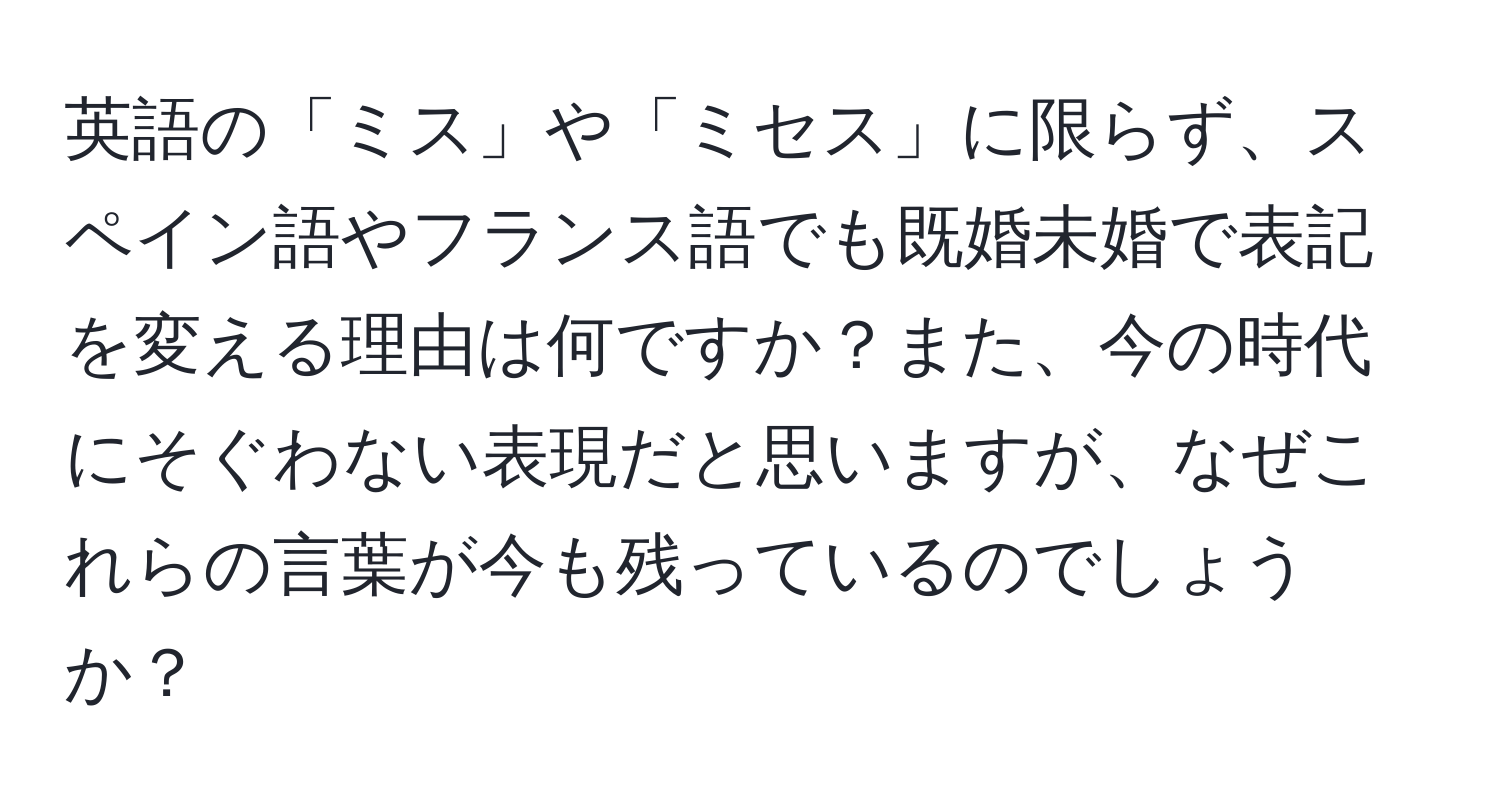 英語の「ミス」や「ミセス」に限らず、スペイン語やフランス語でも既婚未婚で表記を変える理由は何ですか？また、今の時代にそぐわない表現だと思いますが、なぜこれらの言葉が今も残っているのでしょうか？