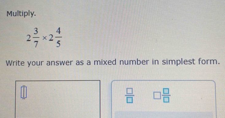 Multiply.
2 3/7 * 2 4/5 
Write your answer as a mixed number in simplest form.
 □ /□   □  □ /□  