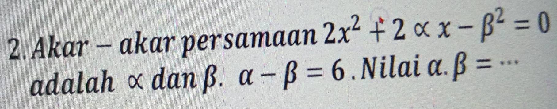 Akar - akar persamaan 2x^2+2alpha x-beta^2=0 _ 
adalah × dan β. alpha -beta =6.Nilai a. beta =