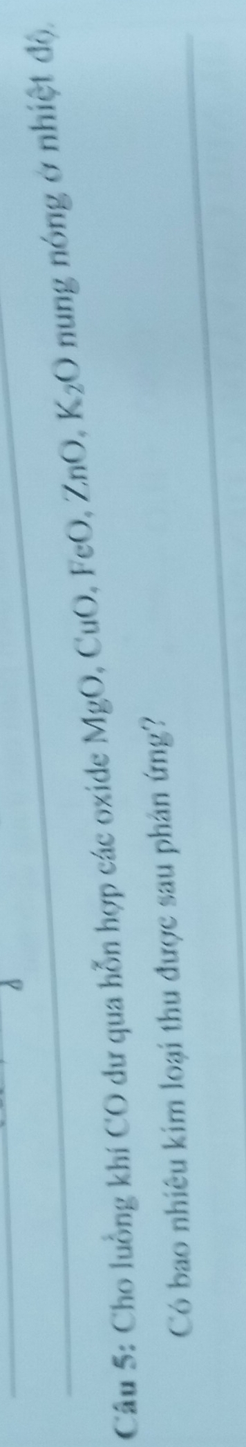 Cho luồng khí CO dư qua hỗn hợp các oxide MgO , CuO, FeO, ZnO, K_2O nung nóng ở nhiệt độ 
Có bao nhiêu kim loại thu được sau phản ứng?