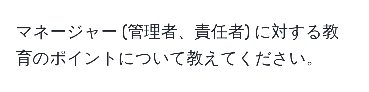 マネージャー (管理者、責任者) に対する教育のポイントについて教えてください。