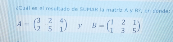 ¿Cuál es el resultado de SUMAR la matriz A y B?, en donde:
A=beginpmatrix 3&2&4 2&5&1endpmatrix y B=beginpmatrix 1&2&1 1&3&5endpmatrix