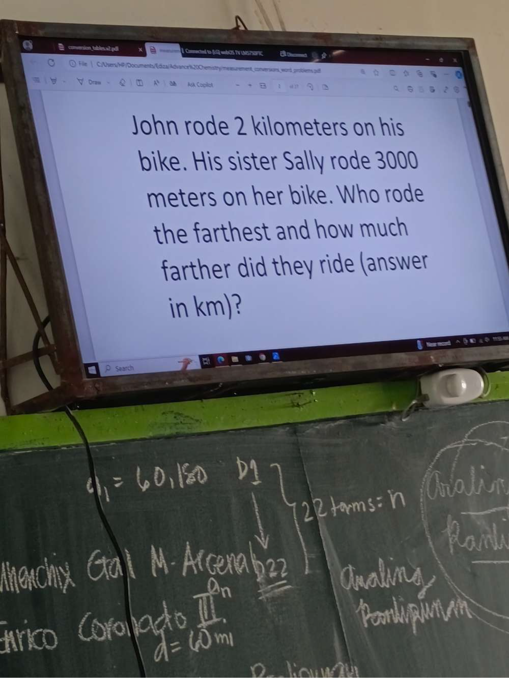 conversion tables.x2.pdi Connected to (UG) webCZS TV UMS7SOFIC 
File | C:/Users/HP/Documents/Ediza/Advance 120Chemistry/measurement_conversions word.problems.pdf 
Ask Copilot 1 27 
John rode 2 kilometers on his 
bike. His sister Sally rode 3000
meters on her bike. Who rode 
the farthest and how much 
farther did they ride (answer 
in km) 
Search