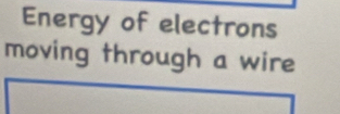 Energy of electrons 
moving through a wire