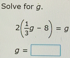 Solve for g.
2( 1/3 g-8)=g
g=□