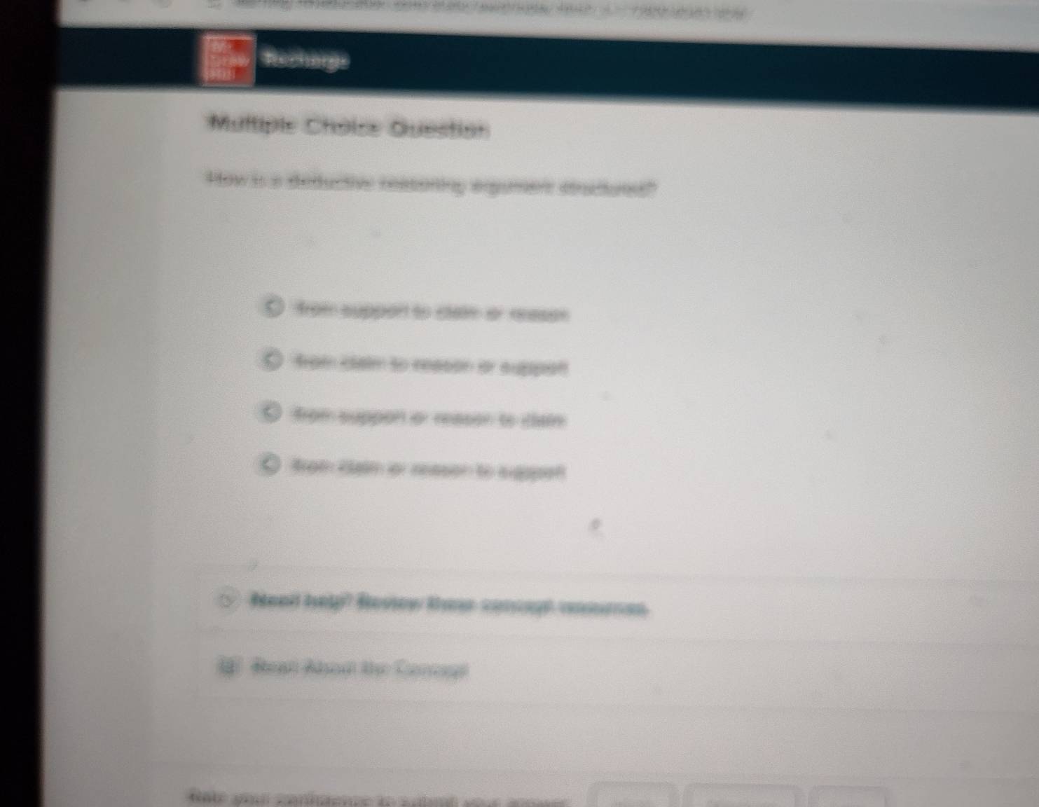 Rechorgs
Multiple Choise Question
How is a deductive reasoning argument stradtured?
from suppon to ctate or reasen
from clalm to neason or suppon
O from suppon or reason to tem
trom Rlalm or neason to sugpet
Nead help? Revow thes conupt comen
Aat Abadt the Cannd