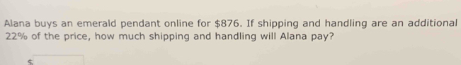 Alana buys an emerald pendant online for $876. If shipping and handling are an additional
22% of the price, how much shipping and handling will Alana pay? 
C