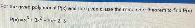 For the given polynomial P(x) and the given c, use the remainder theorem to find P(c).
P(x)=x^3+3x^2-8x+2;3