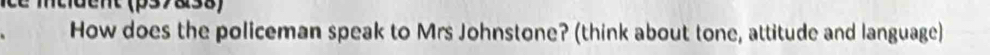 How does the policeman speak to Mrs Johnstone? (think about tone, attitude and language)