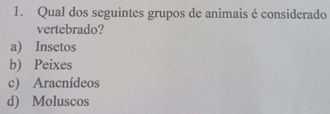 Qual dos seguintes grupos de animais é considerado
vertebrado?
a) Insetos
b) Peixes
c) Aracnídeos
d) Moluscos