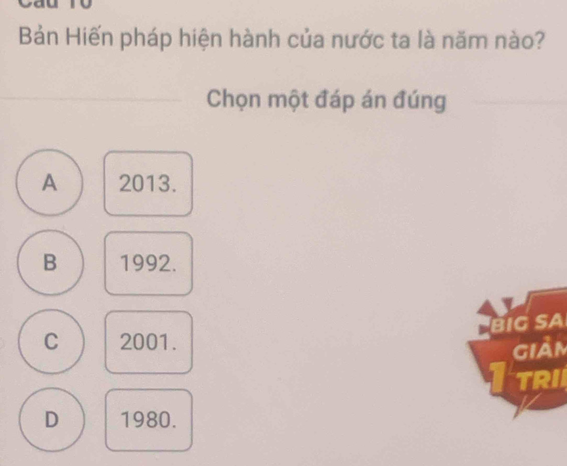 to
Bản Hiến pháp hiện hành của nước ta là năm nào?
Chọn một đáp án đúng
A 2013.
B 1992.
Big sA
C 2001.
giảm
TRI
D 1980.