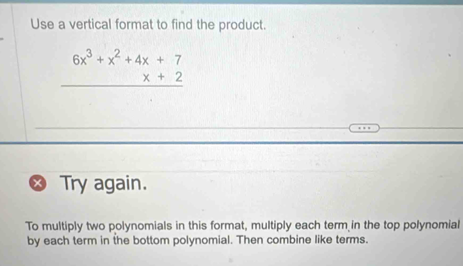 Use a vertical format to find the product.
beginarrayr 6x^3+x^2+4x+7 * x+2 hline endarray
Try again. 
To multiply two polynomials in this format, multiply each term in the top polynomial 
by each term in the bottom polynomial. Then combine like terms.