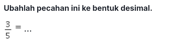 Ubahlah pecahan ini ke bentuk desimal.
 3/5 =.. _