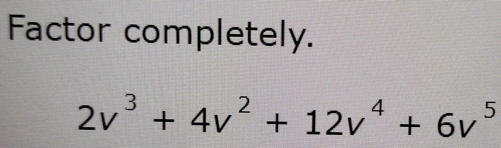 Factor completely.
2v^3+4v^2+12v^4+6v^5