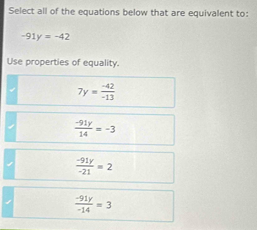 Select all of the equations below that are equivalent to:
-91y=-42
Use properties of equality.
7y= (-42)/-13 
 (-91y)/14 =-3
 (-91y)/-21 =2
 (-91y)/-14 =3