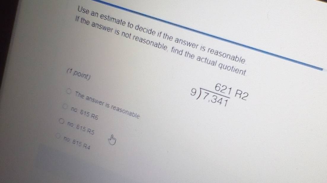 Use an estimate to decide if the answer is reasonable
f the answer is not reasonable, find the actual quotien
(1 point)
The answer is reasonable
no 815 R6
beginarrayr 621 9encloselongdiv 7,341endarray R2
no. 815 R5
no. 815 R4