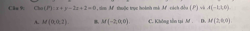 Cho(P):x+y-2z+2=0 , tìm Mỹ thuộc trục hoành mà Mô cách đều (P) và A(-1;1;0).
A. M(0;0;2). B. M(-2;0;0). C. Không tồn tại M. D. M(2;0;0).