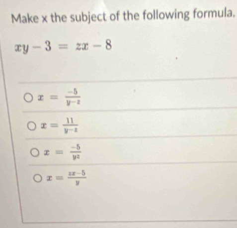 Make x the subject of the following formula.
xy-3=zx-8
x= (-5)/y-z 
x= 11/y^(-2) 
x= (-5)/yz 
x= (zx-5)/y 