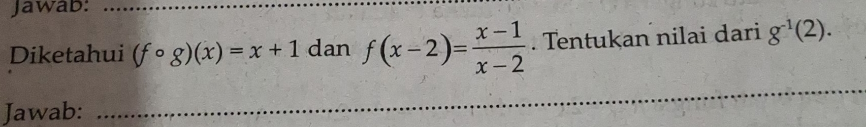 Jawab: 
Diketahui (fcirc g)(x)=x+1 dan f(x-2)= (x-1)/x-2 . Tentukan nilai dari g^(-1)(2). 
Jawab: 
_