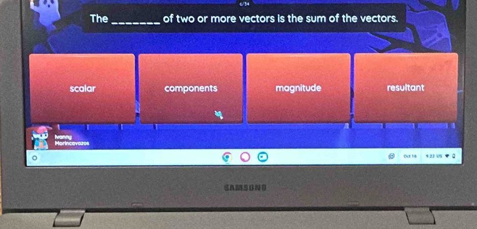 6/34
The _of two or more vectors is the sum of the vectors.
scalar components magnitude resultant
t I
4
Ivanny
Morincavazos
Oct 16 9.22 US
GAMSBNO