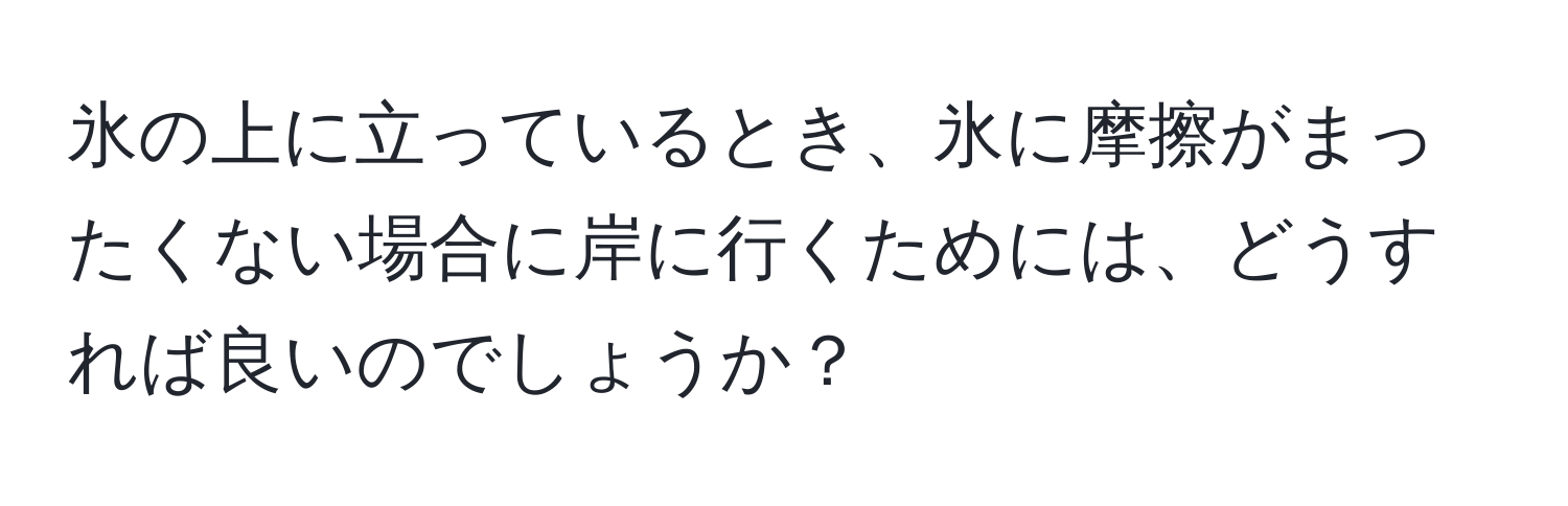 氷の上に立っているとき、氷に摩擦がまったくない場合に岸に行くためには、どうすれば良いのでしょうか？