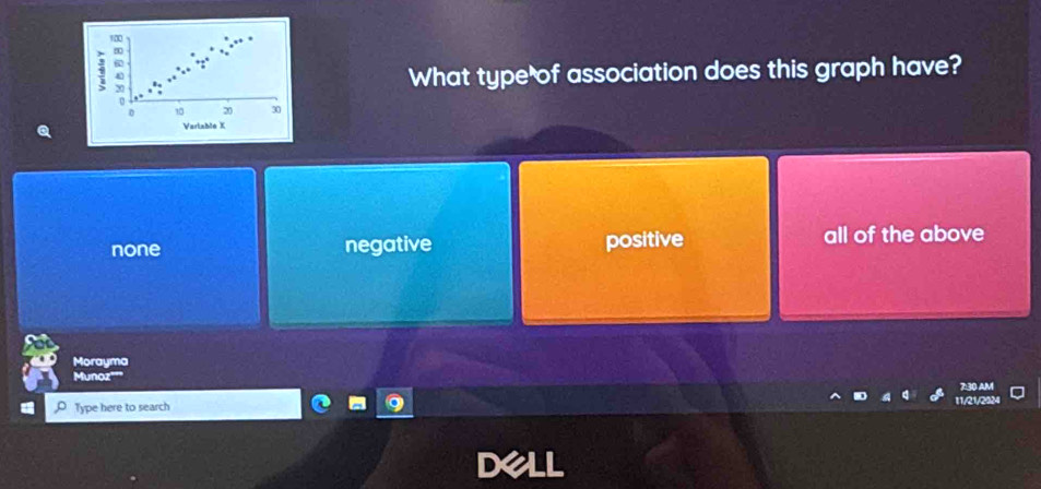 What type of association does this graph have?
10 20 30
Variable K
none negative positive all of the above
Morayma
Munoz
Type here to search 11/21/20