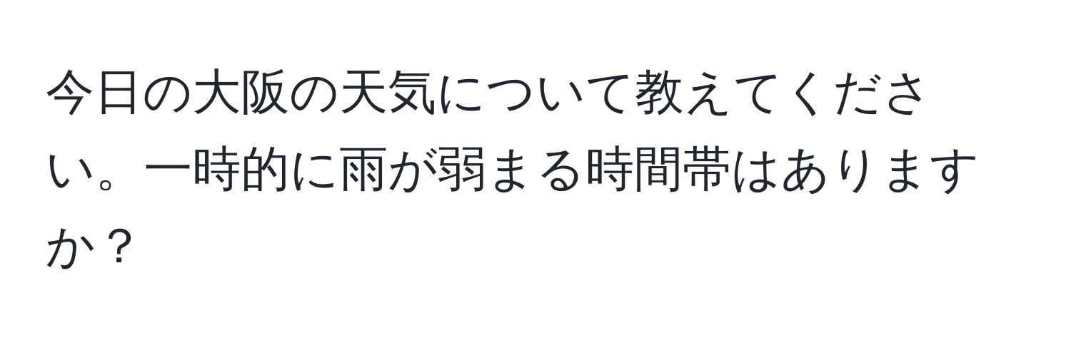 今日の大阪の天気について教えてください。一時的に雨が弱まる時間帯はありますか？