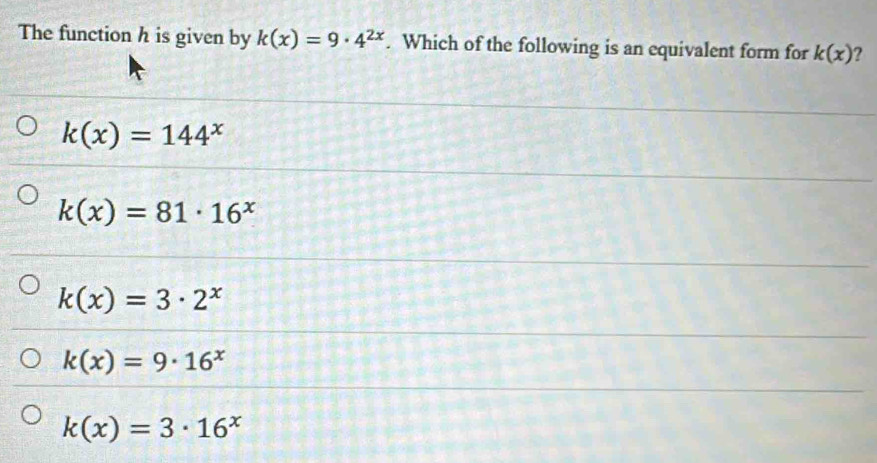 The function h is given by k(x)=9· 4^(2x). Which of the following is an equivalent form for k(x) ?
k(x)=144^x
k(x)=81· 16^x
k(x)=3· 2^x
k(x)=9· 16^x
k(x)=3· 16^x