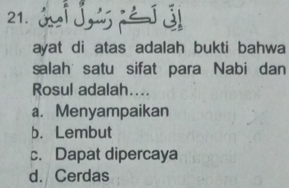 Ji j é J j
ayat di atas adalah bukti bahwa
salah satu sifat para Nabi dan
Rosul adalah....
a. Menyampaikan
b.Lembut
c. Dapat dipercaya
d. Cerdas