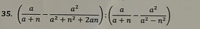 ( a/a+n - a^2/a^2+n^2+2an ):( a/a+n - a^2/a^2-n^2 )