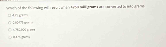 Which of the following will result when 4750 milligrams are converted to into grams
4.75 grams
0.00475 grams
4,750,000 grams
0.475 grams