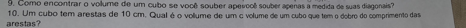 Como encontrar o volume de um cubo se você souber aperocê souber apenas a medida de suas diagonais? 
10. Um cubo tem arestas de 10 cm. Qual é o volume de um c volume de um cubo que tem o dobro do comprimento das 
arestas?