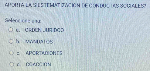 APORTA LA SIESTEMATIZACION DE CONDUCTAS SOCIALES?
Seleccione una:
a. ORDEN JURIDCO
b. MANDATOS
c. APORTACIONES
d. COACCION