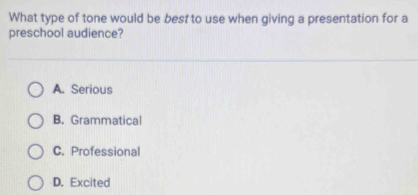 What type of tone would be best to use when giving a presentation for a
preschool audience?
A. Serious
B. Grammatical
C. Professional
D. Excited