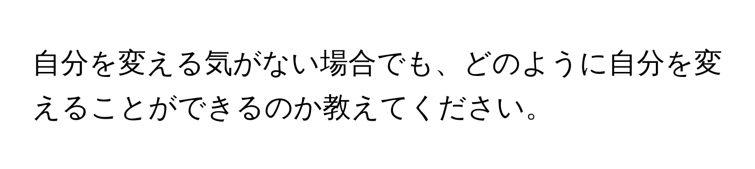 自分を変える気がない場合でも、どのように自分を変えることができるのか教えてください。