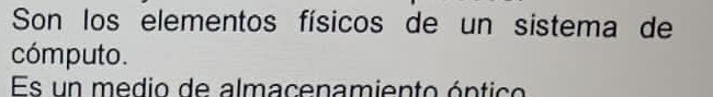 Son los elementos físicos de un sistema de 
cómputo. 
Es un medio de almacenamiento óntico