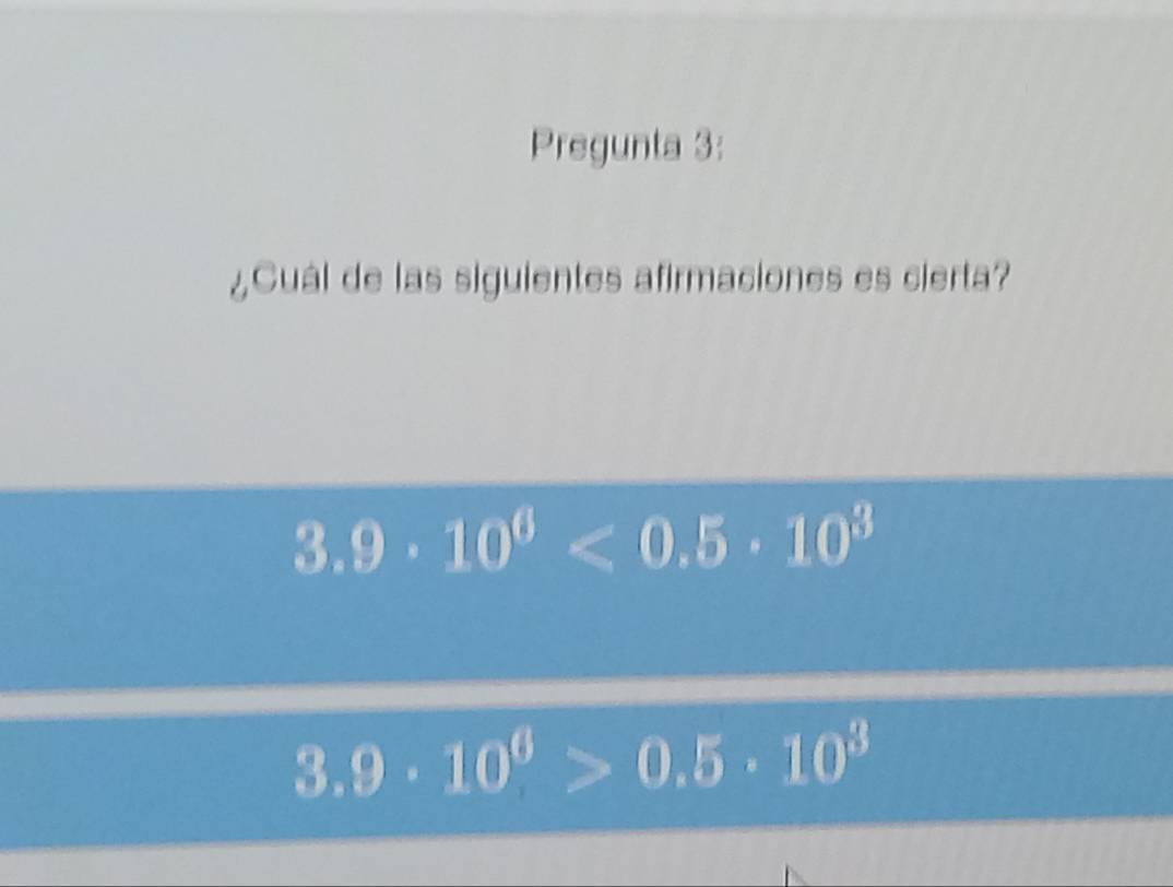 Pregunta 3:
¿Cuál de las siguientes afirmaciones es cierta?
3.9· 10^6<0.5· 10^3
3.9· 10^0>0.5· 10^3